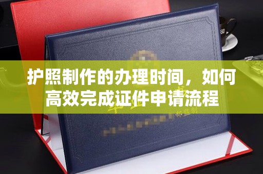 华龙护照制作的办理时间，如何高效完成证件申请流程